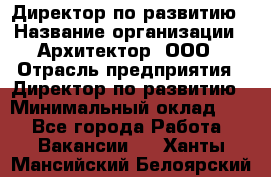 Директор по развитию › Название организации ­ Архитектор, ООО › Отрасль предприятия ­ Директор по развитию › Минимальный оклад ­ 1 - Все города Работа » Вакансии   . Ханты-Мансийский,Белоярский г.